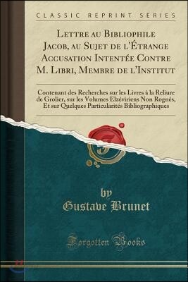 Lettre Au Bibliophile Jacob, Au Sujet de l'?trange Accusation Intent?e Contre M. Libri, Membre de l'Institut: Contenant Des Recherches Sur Les Livres