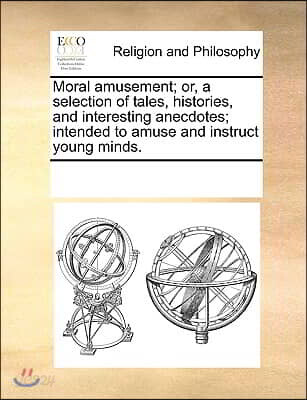 Moral Amusement; Or, a Selection of Tales, Histories, and Interesting Anecdotes; Intended to Amuse and Instruct Young Minds.