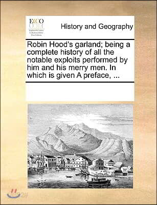 Robin Hood's Garland; Being a Complete History of All the Notable Exploits Performed by Him and His Merry Men. in Which Is Given a Preface, ...