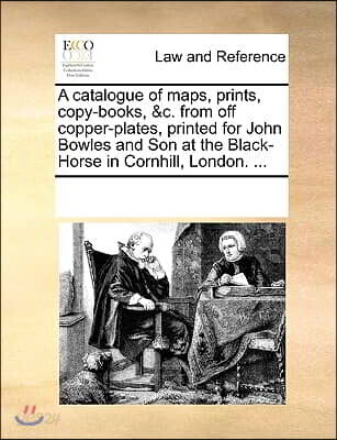 A Catalogue of Maps, Prints, Copy-Books, &C. from Off Copper-Plates, Printed for John Bowles and Son at the Black-Horse in Cornhill, London. ...