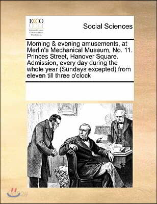 Morning & Evening Amusements, at Merlin's Mechanical Museum, No. 11. Princes Street, Hanover Square. Admission, Every Day During the Whole Year (Sunda