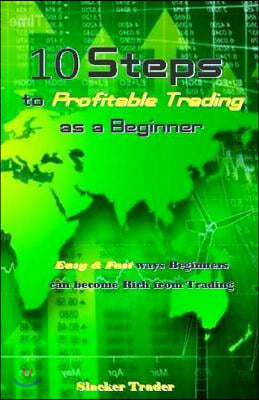 10 Steps to Profitable Trading as a Beginner: Easy & Fast Ways Beginners Can Become Rich from Trading