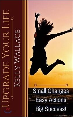 Upgrade Your Life: Small Changes, Easy Actions, Big Success!