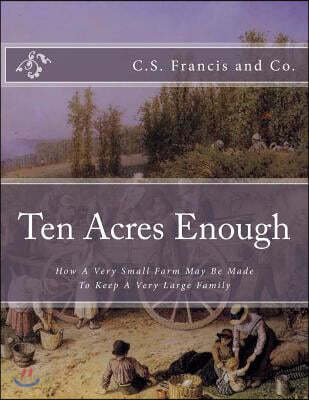 Ten Acres Enough: How A Very Small Farm May Be Made To Keep A Very Large Family