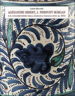 Alexandre Imbert, J. Pierpont Morgan E Il Collezionismo Della Maiolica Italiana Fino Al 1914