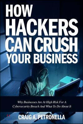 How Hackers Can Crush Your Business: Why Most Businesses Don't Have a Clue about Cybersecurity or What to Do about It. Learn the Latest Cyber Security