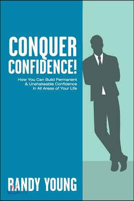 Conquer Confidence: How You Can Build Permanent & Unshakeable Confidence in All Areas of Your Life!