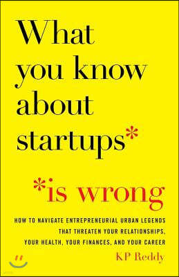 What You Know About Startups Is Wrong: How to Navigate Entrepreneurial Urban Legends That Threaten Your Relationships, Your Health, Your Finances, and