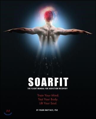 Soarfit: The Flight Manual for Addiction Recovery: Train Your Mind. Test Your Body. Lift Your Soul.