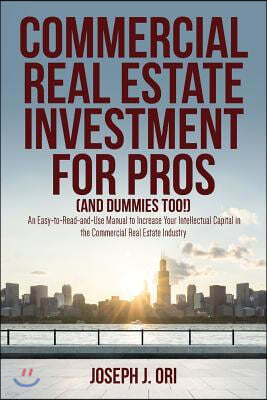 Commercial Real Estate Investment for Pros (and Dummies Too!): An Easy-to-Read-and-Use Manual to Increase Your Intellectual Capital in the Commercial