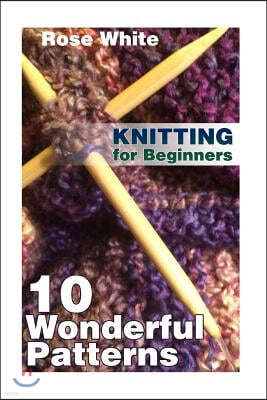 Knitting for Beginners: 10 Wonderful Patterns: (Knitting Projects, Knitting Stitches)