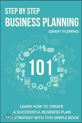 Step by Step Business Planning 101: Learn How to Create a Successful Business Plan and Strategy with This Simple Book