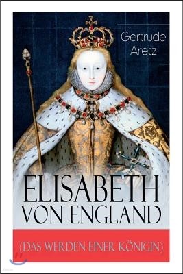 Elisabeth Von England (Das Werden Einer K?nigin) - Vollst?ndige Biografie
