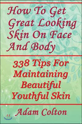 How to Get Great Looking Skin on Face and Body: 338 Tips for Maintaining Beautiful Youthful Skin