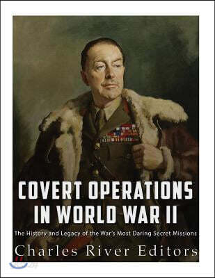 Covert Operations in World War II: The History and Legacy of the War's Most Daring Secret Missions