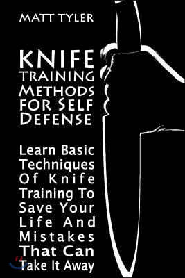 Knife Training Methods for Self Defense: Learn Basic Techniques of Knife Training to Save Your Life and Mistakes That Can Take It Away