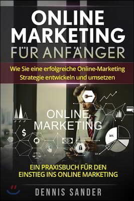 Online Marketing f?r Anf?nger: Wie Sie eine erfolgreiche Online-Marketing Strategie entwickeln und umsetzen. Ein Praxisbuch f?r den Einstieg ins Onli