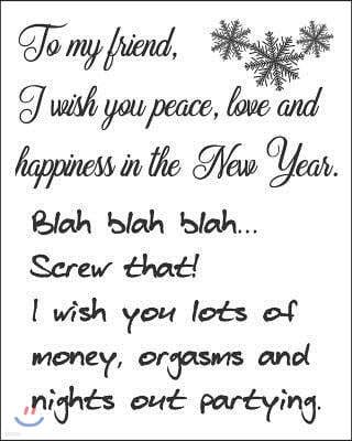 To My Friend, I Wish You Peace, Love And Happiness In The New Year. Blah Blah Blah...Screw That! I Wish You Lots Of Money, Orgasms And Nights Out Part