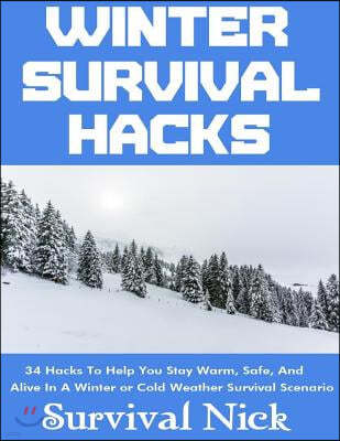 Winter Survival Hacks: 34 Hacks to Help You Stay Warm, Safe, and Alive in a Winter or Cold Weather Survival Scenario