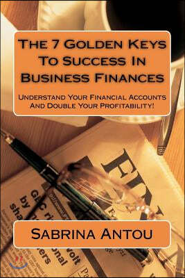 The 7 Golden Keys To Success In Business Finances: Understand Your Financial Accounts And Double Your Profitability!