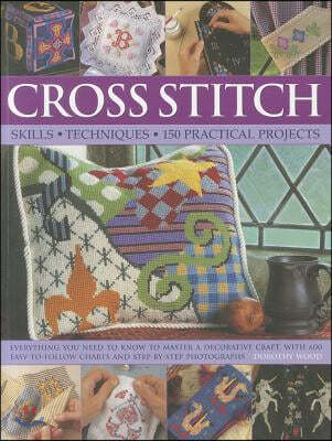 Cross Stitch: Skills, Techniques, 150 Practical Projects: Everything You Need to Know to Master a Decorative Craft, with 600 Easy-To-Follow Charts and