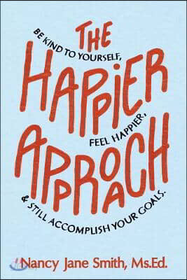 The Happier Approach: Be Kind to Yourself, Feel Happier, and Still Accomplish Your Goals