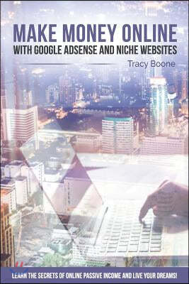 Make Money Online with Google Adsense and Niche Websites: Learn the Secrets of Online Passive Income and Live Your Dreams!