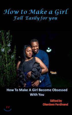 How To Make a Girl Fall Easily For You: How to Make a Girl Become Obsessed With You