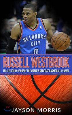 Russell Westbrook: The Life Story of One of the World's Greatest Basketball Players