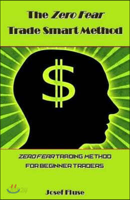 The Zero Fear Trade Smart Method: Zero Fear Trading Method for Beginner Traders