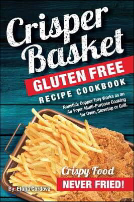Crisper Basket(R) Gluten Free Recipe Cookbook: Nonstick Copper Tray Works as an Air Fryer. Multi-Purpose Cooking for Oven, Stovetop or Grill.