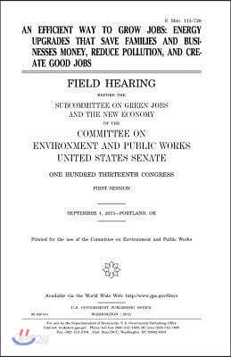 An efficient way to grow jobs: energy upgrades that save families and businesses money, reduce pollution, and create good jobs: field hearing before