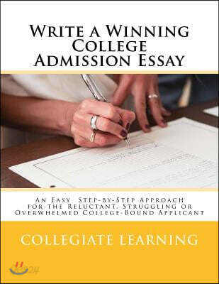 Write a Winning College Admission Essay: An Easy Step-by-Step Approach for the Reluctant, Struggling or Overwhelmed College-Bound Applicant