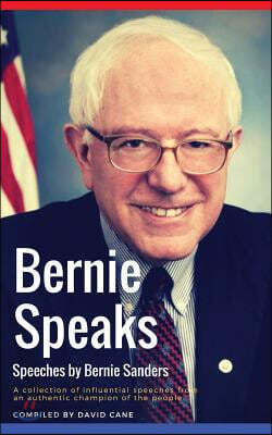Bernie Speaks - Speeches by Bernie Sanders: A Powerful Collection of Influential Speeches from an Authentic Champion of the People.
