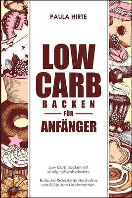 Low Carb backen f?r Anf?nger: Low Carb backen mit wenig Kohlenhydraten. Einfache Rezepte f?r Herzhaftes und S??es zum Nachmachen.