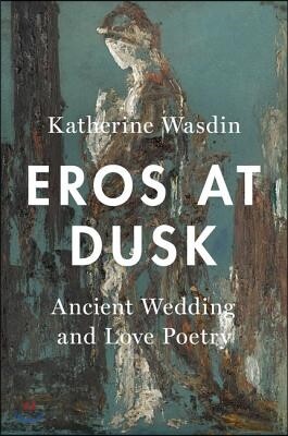 Eros at Dusk: Ancient Wedding and Love Poetry
