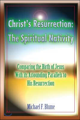 Christ's Resurrection: The Spiritual Nativity: Comparing the Birth of Jesus & its Astounding Parallels With His Resurrection