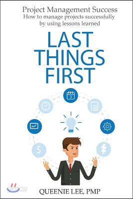 Project Management Success: Last Things First: How to Manage Projects Successfully by Using Lessons Learned
