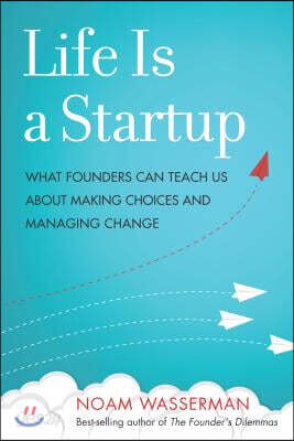 Life Is a Startup: What Founders Can Teach Us about Making Choices and Managing Change