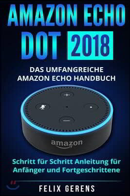 Amazon Echo Dot 2018: Das umfangreiche Amazon Echo Handbuch. Schritt f?r Schritt Anleitung f?r Anf?nger und Fortgeschrittene.