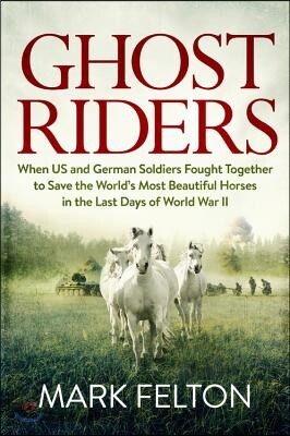 Ghost Riders: When US and German Soldiers Fought Together to Save the World's Most Beautiful Horses in the Last Days of World War II