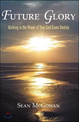 Future Glory: Walking in the Power of Your God-Given Destiny