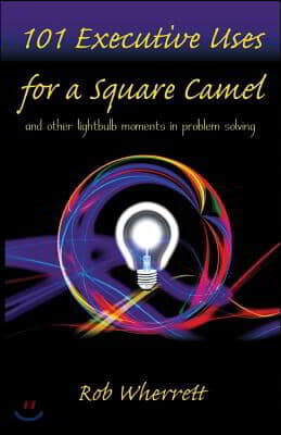 101 Executive Uses for a Square Camel: and other lightbulb moments in problem solving