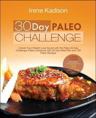 30 Day Paleo Challenge: Unlock Your Weight Loss Secret with the Paleo 30 Day Challenge; Paleo Cookbook with 30 Day Meal Plan and 100 Paleo Rec