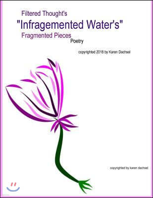 "Infragmented Water": fragmented pieces, filtered thought's - a life's journey of challenged thought's, presented in a book of blossomed poe