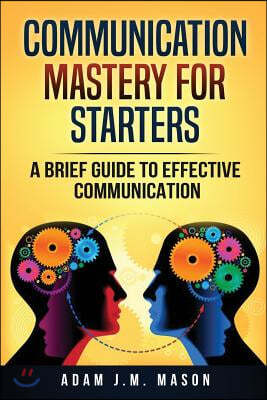 Communication Mastery for Starters: A Brief Guide to Effective Communication