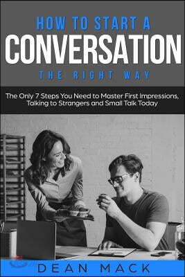How to Start a Conversation: The Right Way - The Only 7 Steps You Need to Master First Impressions, Talking to Strangers and Small Talk Today