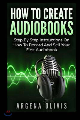 How To Create Audiobooks: Step By Step Instructions On How To Record And Sell Your First Audiobook