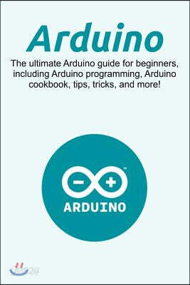 Arduino: The ultimate Arduino guide for beginners, including Arduino programming, Arduino cookbook, tips, tricks, and more!