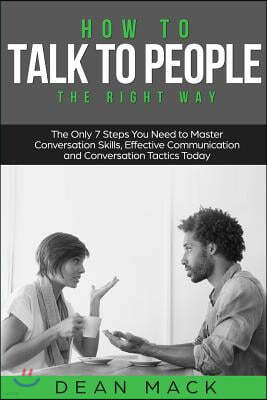 How to Talk to People: The Right Way - The Only 7 Steps You Need to Master Conversation Skills, Effective Communication and Conversation Tact